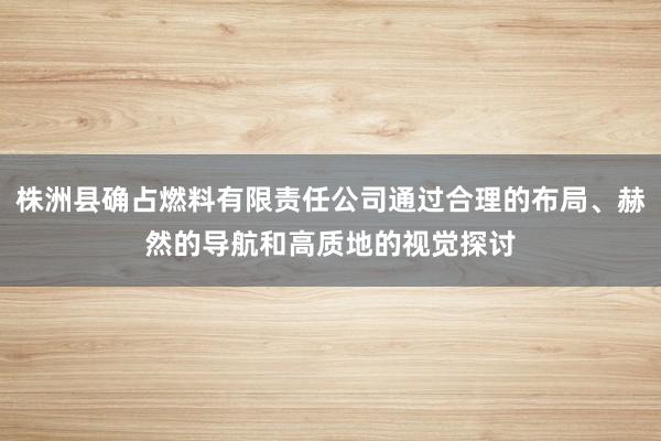 株洲县确占燃料有限责任公司通过合理的布局、赫然的导航和高质地的视觉探讨
